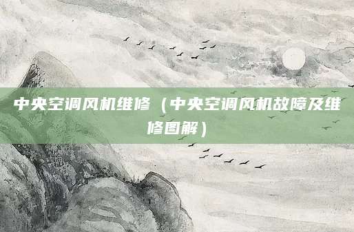 中央空调风机维修（中央空调风机故障及维修图解）