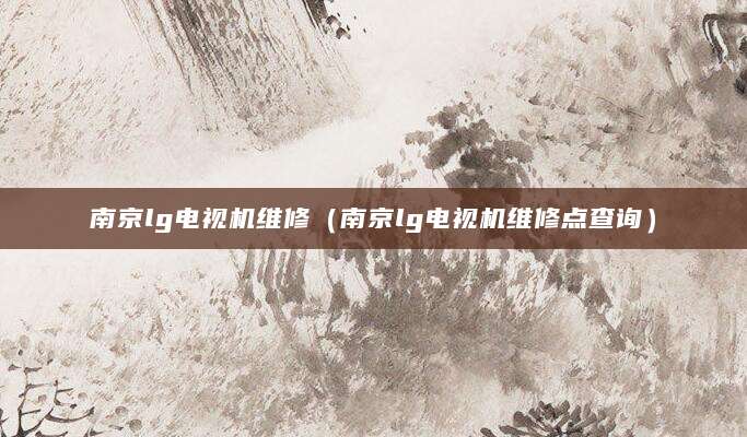 南京lg电视机维修（南京lg电视机维修点查询）