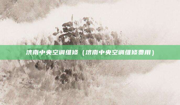 济南中央空调维修（济南中央空调维修费用）