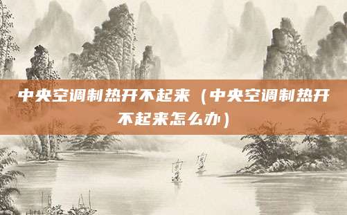 中央空调制热开不起来（中央空调制热开不起来怎么办）