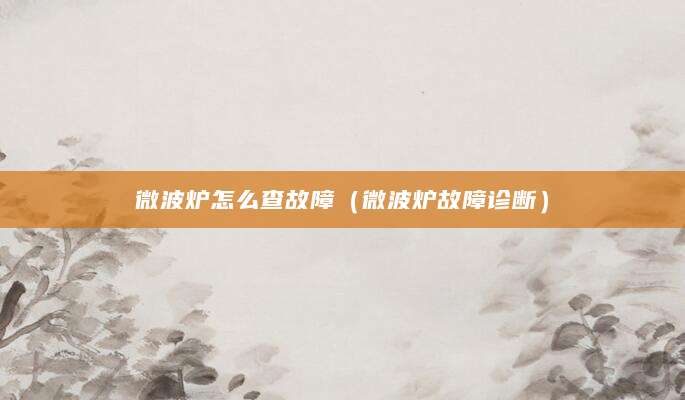 微波炉怎么查故障（微波炉故障诊断）