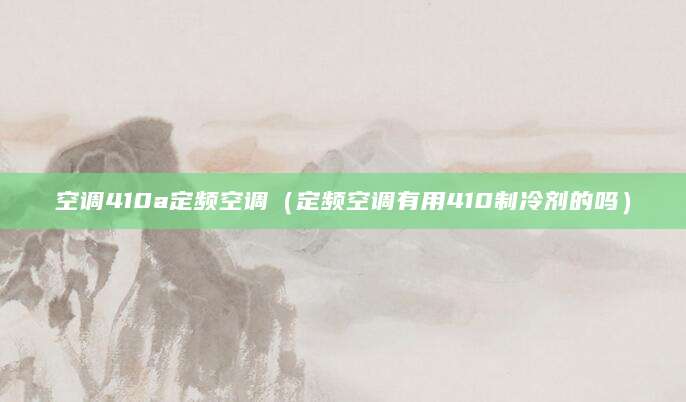 空调410a定频空调（定频空调有用410制冷剂的吗）