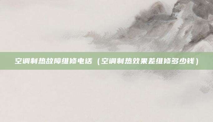 空调制热故障维修电话（空调制热效果差维修多少钱）