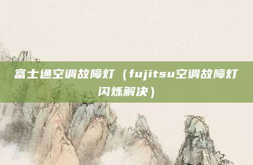 富士通空调故障灯（fujitsu空调故障灯闪烁解决）