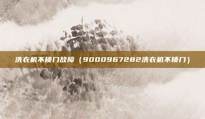 洗衣机不锁门故障(9000967282洗衣机不锁门)