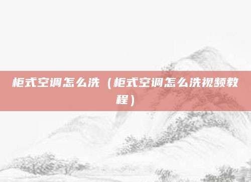 柜式空调怎么洗(柜式空调怎么洗视频教程)
