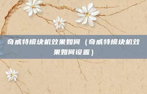 奇威特模块机效果如何(奇威特模块机效果如何设置)