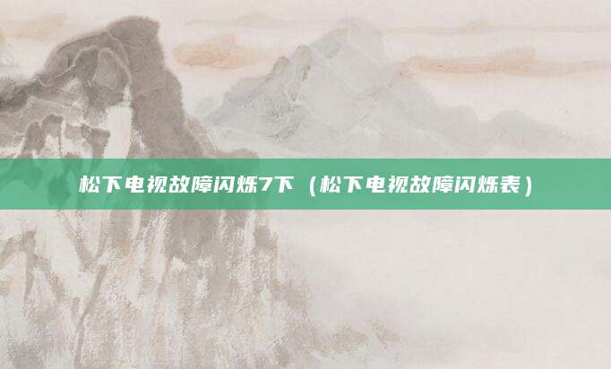 松下电视故障闪烁7下(松下电视故障闪烁表)
