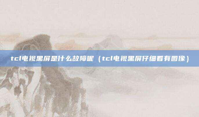tcl电视黑屏是什么故障呢（tcl电视黑屏仔细看有图像）