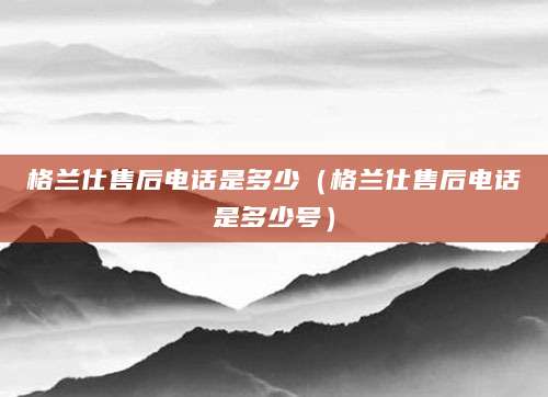 格兰仕售后电话是多少（格兰仕售后电话是多少号）