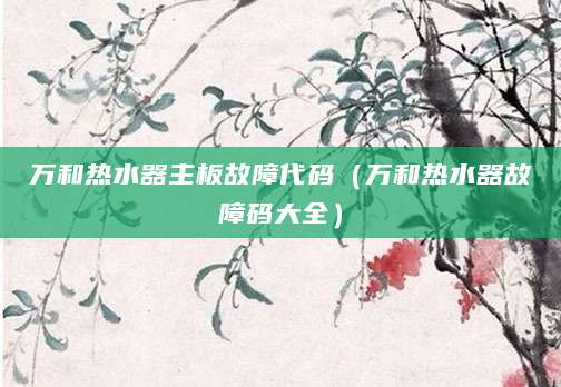 万和热水器主板故障代码（万和热水器故障码大全）