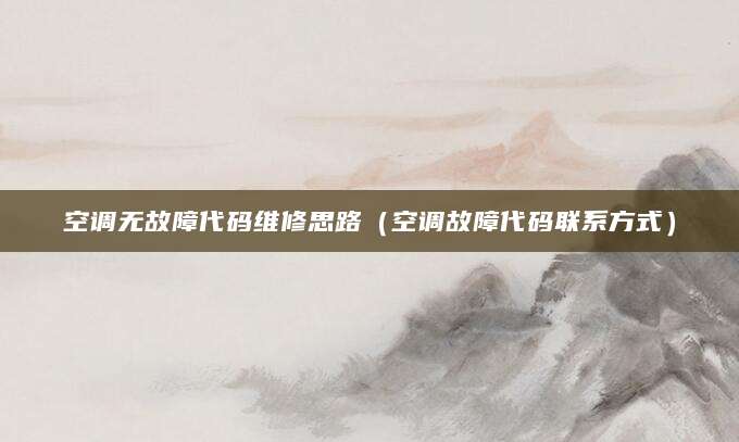 空调无故障代码维修思路（空调故障代码联系方式）