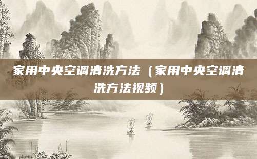 家用中央空调清洗方法（家用中央空调清洗方法视频）