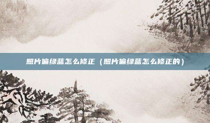 照片偏绿蓝怎么修正（照片偏绿蓝怎么修正的）