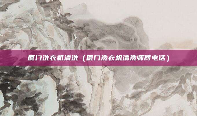 厦门洗衣机清洗（厦门洗衣机清洗师傅电话）