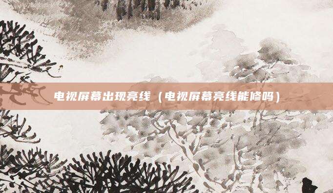电视屏幕出现亮线(电视屏幕亮线能修吗)