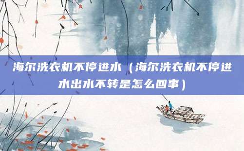 海尔洗衣机不停进水（海尔洗衣机不停进水出水不转是怎么回事）