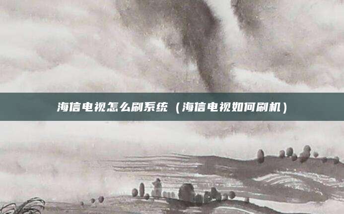 海信电视怎么刷系统（海信电视如何刷机）