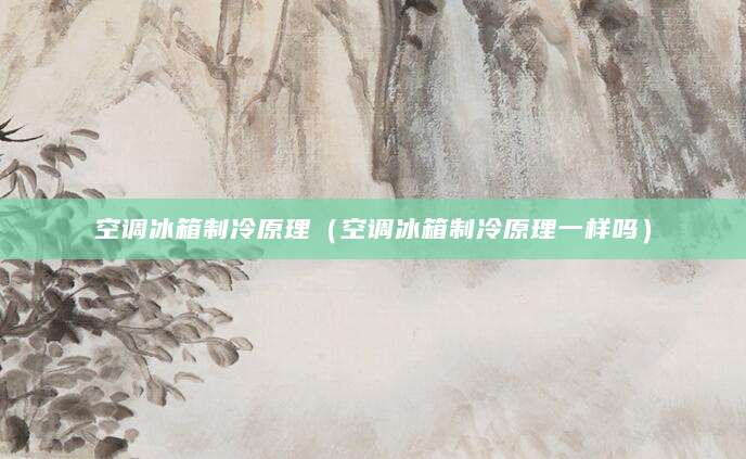 空调冰箱制冷原理（空调冰箱制冷原理一样吗）