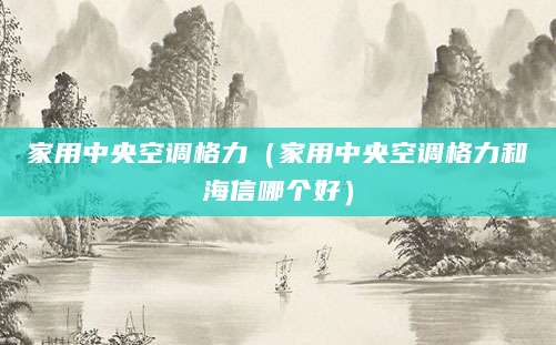 家用中央空调格力（家用中央空调格力和海信哪个好）