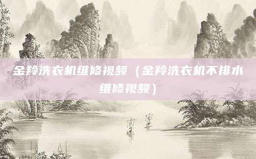 金羚洗衣机维修视频（金羚洗衣机不排水维修视频）