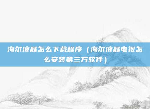 海尔液晶怎么下载程序（海尔液晶电视怎么安装第三方软件）