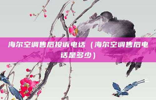 海尔空调售后投诉电话（海尔空调售后电话是多少）