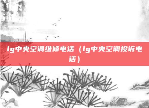 lg中央空调维修电话（lg中央空调投诉电话）