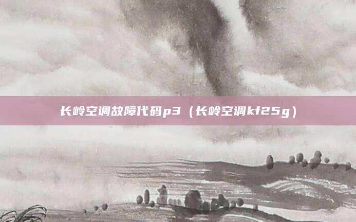 长岭空调故障代码p3(长岭空调kf25g)