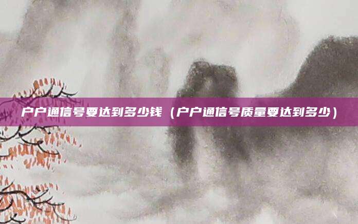 户户通信号要达到多少钱(户户通信号质量要达到多少)
