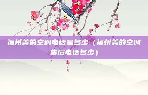福州美的空调电话是多少(福州美的空调售后电话多少)