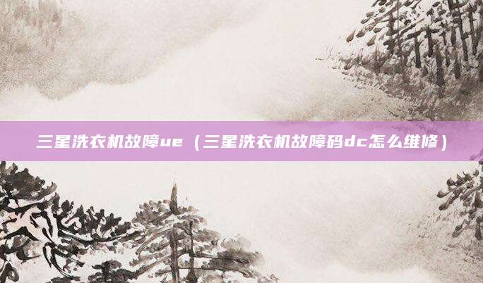 三星洗衣机故障ue(三星洗衣机故障码dc怎么维修)