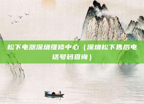 松下电器深圳维修中心(深圳松下售后电话号码查询)
