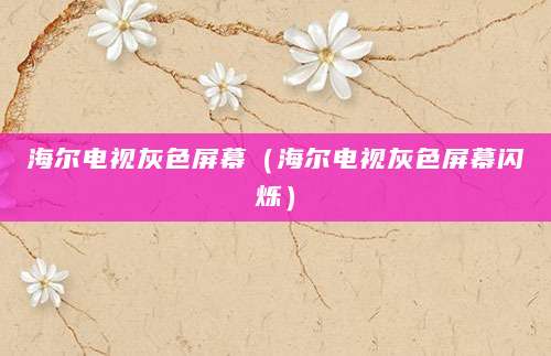 海尔电视灰色屏幕(海尔电视灰色屏幕闪烁)