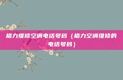 格力维修空调电话号码（格力空调维修的电话号码）