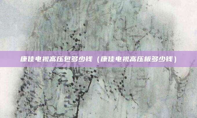 康佳电视高压包多少钱（康佳电视高压板多少钱）