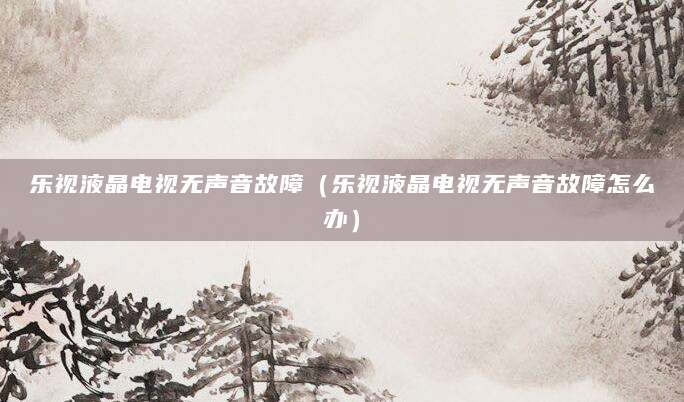 乐视液晶电视无声音故障(乐视液晶电视无声音故障怎么办)