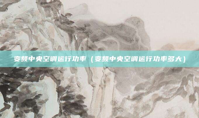 变频中央空调运行功率（变频中央空调运行功率多大）