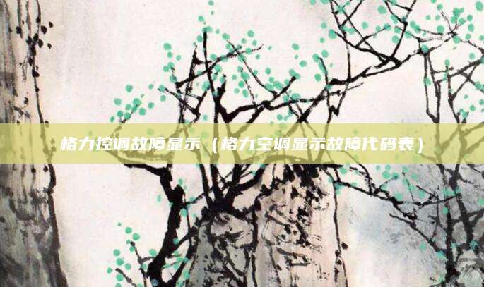 格力控调故障显示（格力空调显示故障代码表）