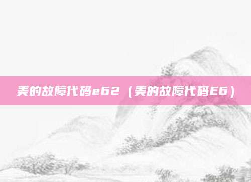 美的故障代码e62(美的故障代码E6)