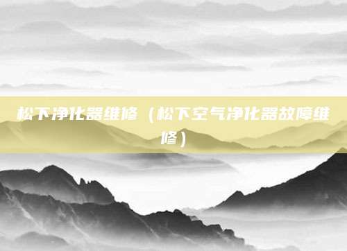 松下净化器维修（松下空气净化器故障维修）