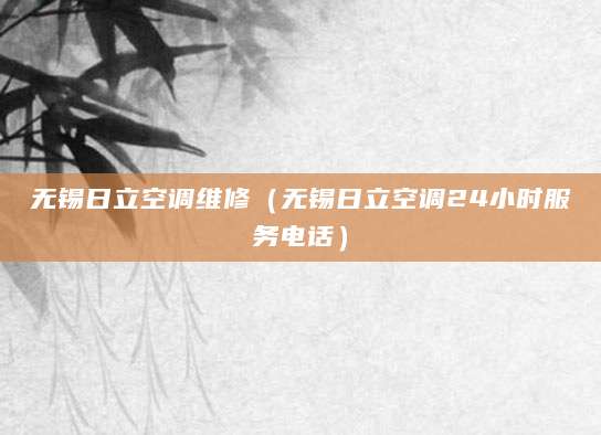 无锡日立空调维修（无锡日立空调24小时服务电话）