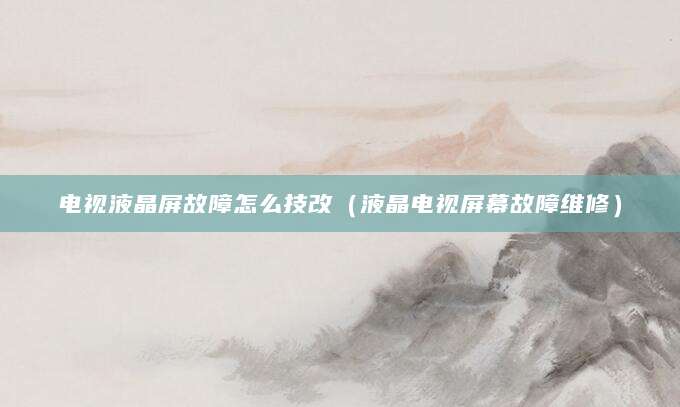 电视液晶屏故障怎么技改（液晶电视屏幕故障维修）
