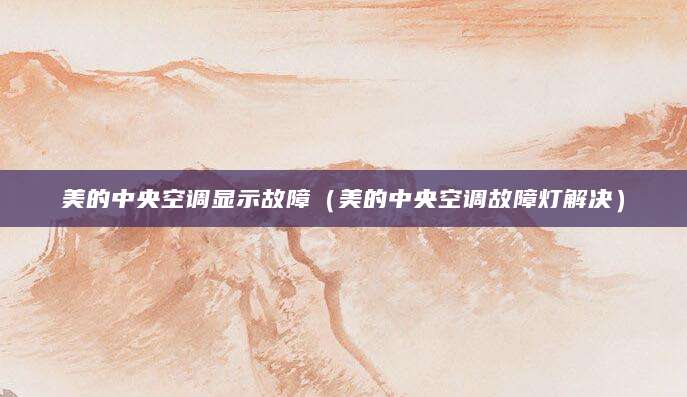 美的中央空调显示故障（美的中央空调故障灯解决）