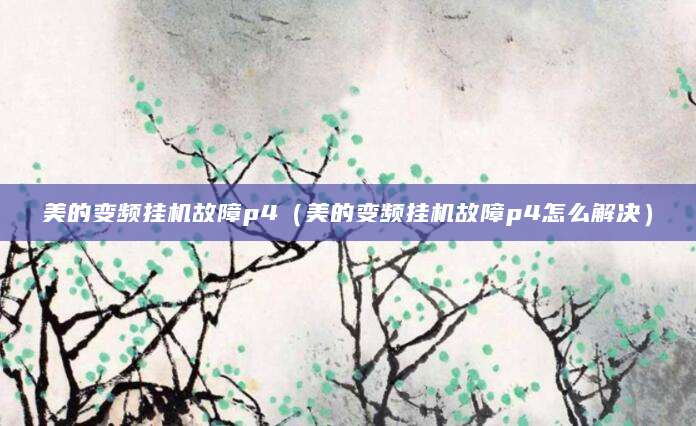 美的变频挂机故障p4(美的变频挂机故障p4怎么解决)