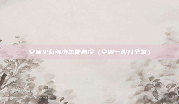 空调里有多少氟能制冷(空调一般几个氟)