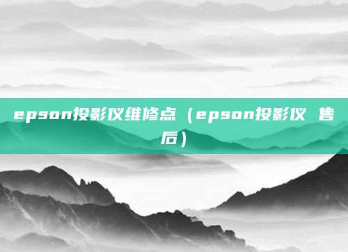 epson投影仪维修点（epson投影仪 售后）