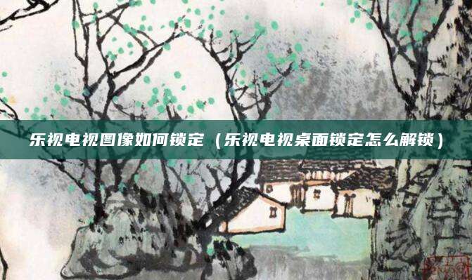 乐视电视图像如何锁定（乐视电视桌面锁定怎么解锁）