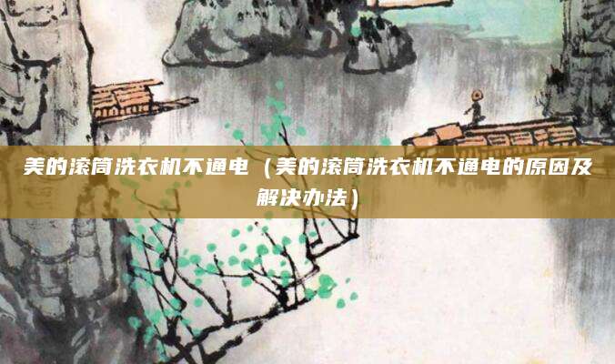 美的滚筒洗衣机不通电（美的滚筒洗衣机不通电的原因及解决办法）