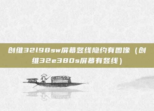 创维32l98sw屏幕竖线隐约有图像(创维32e380s屏幕有竖线)